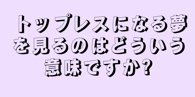 トップレスになる夢を見るのはどういう意味ですか?