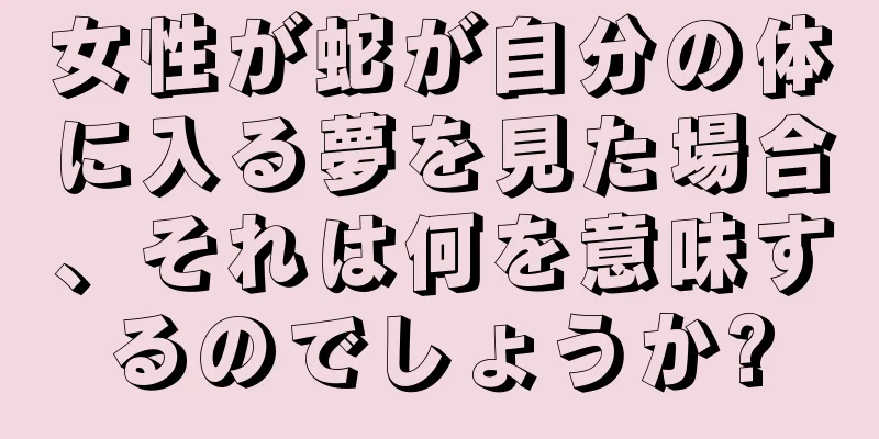 女性が蛇が自分の体に入る夢を見た場合、それは何を意味するのでしょうか?