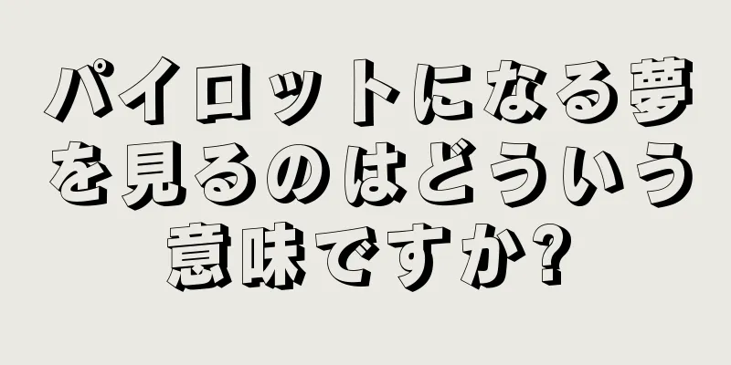 パイロットになる夢を見るのはどういう意味ですか?