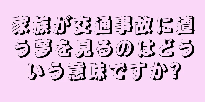 家族が交通事故に遭う夢を見るのはどういう意味ですか?