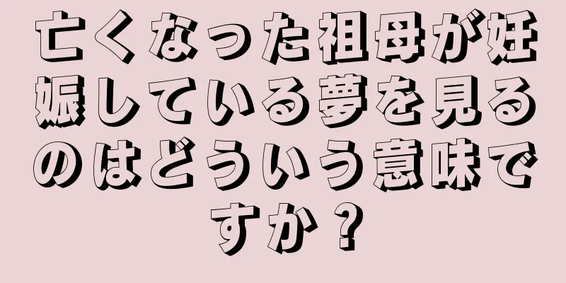 亡くなった祖母が妊娠している夢を見るのはどういう意味ですか？