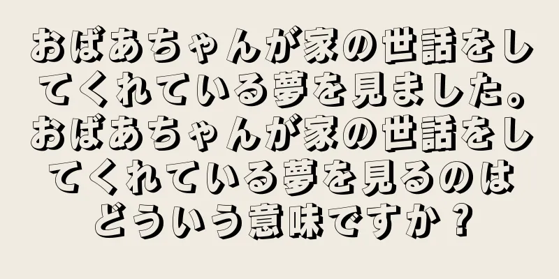 おばあちゃんが家の世話をしてくれている夢を見ました。おばあちゃんが家の世話をしてくれている夢を見るのはどういう意味ですか？