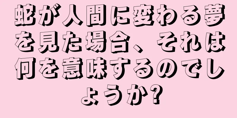 蛇が人間に変わる夢を見た場合、それは何を意味するのでしょうか?
