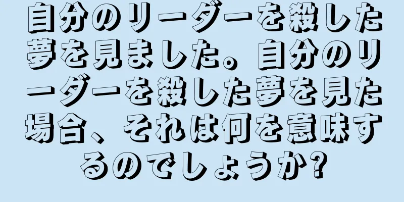 自分のリーダーを殺した夢を見ました。自分のリーダーを殺した夢を見た場合、それは何を意味するのでしょうか?