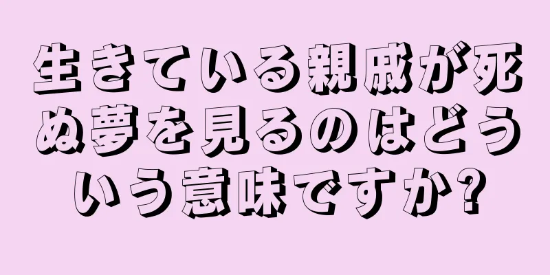 生きている親戚が死ぬ夢を見るのはどういう意味ですか?
