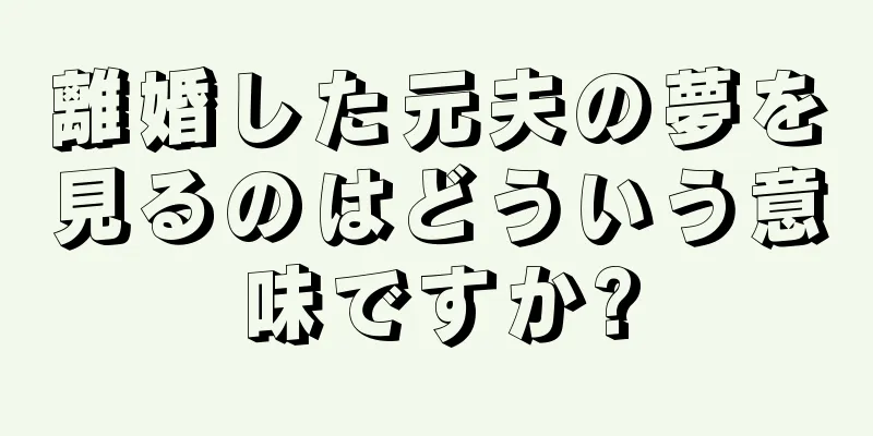 離婚した元夫の夢を見るのはどういう意味ですか?