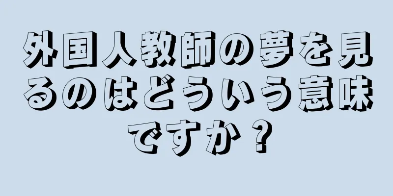 外国人教師の夢を見るのはどういう意味ですか？