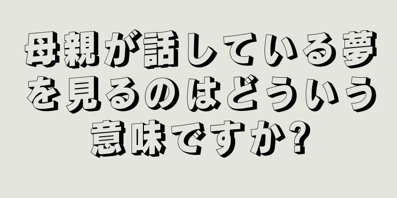母親が話している夢を見るのはどういう意味ですか?