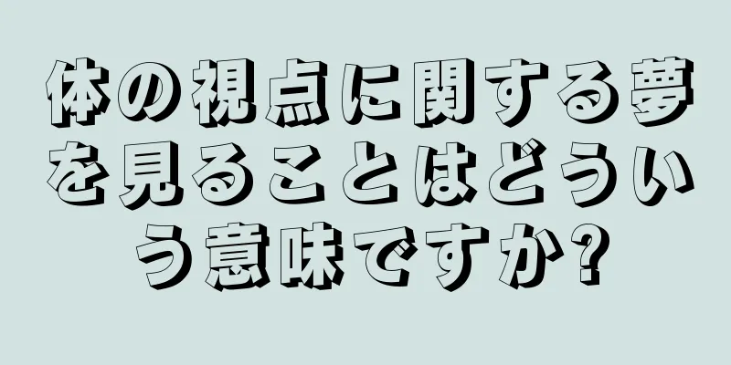 体の視点に関する夢を見ることはどういう意味ですか?