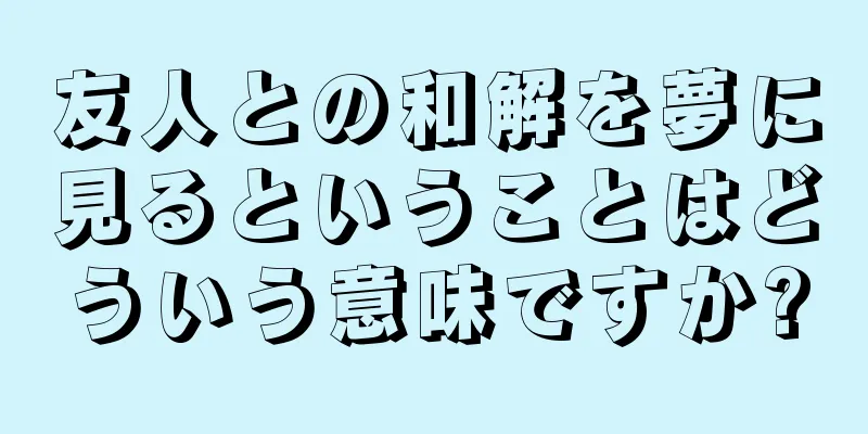 友人との和解を夢に見るということはどういう意味ですか?