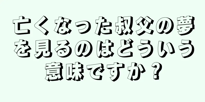 亡くなった叔父の夢を見るのはどういう意味ですか？