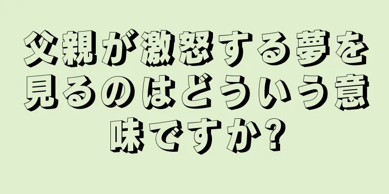 父親が激怒する夢を見るのはどういう意味ですか?