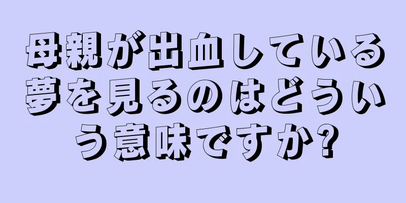 母親が出血している夢を見るのはどういう意味ですか?