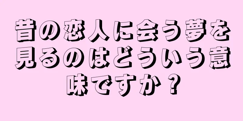 昔の恋人に会う夢を見るのはどういう意味ですか？