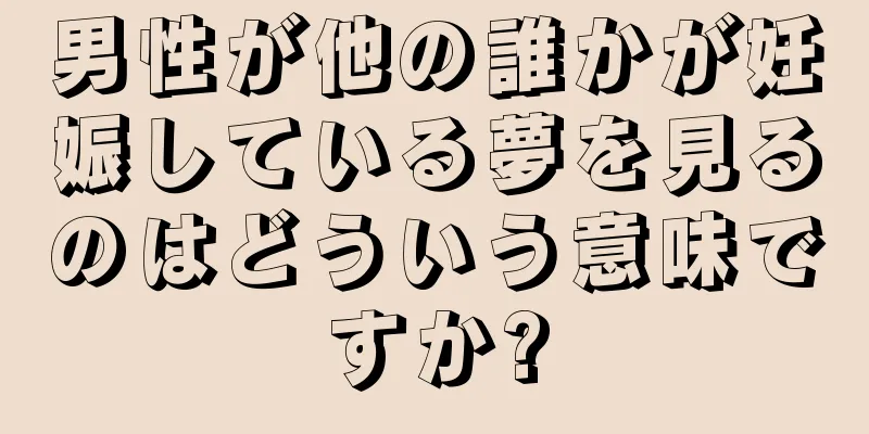 男性が他の誰かが妊娠している夢を見るのはどういう意味ですか?