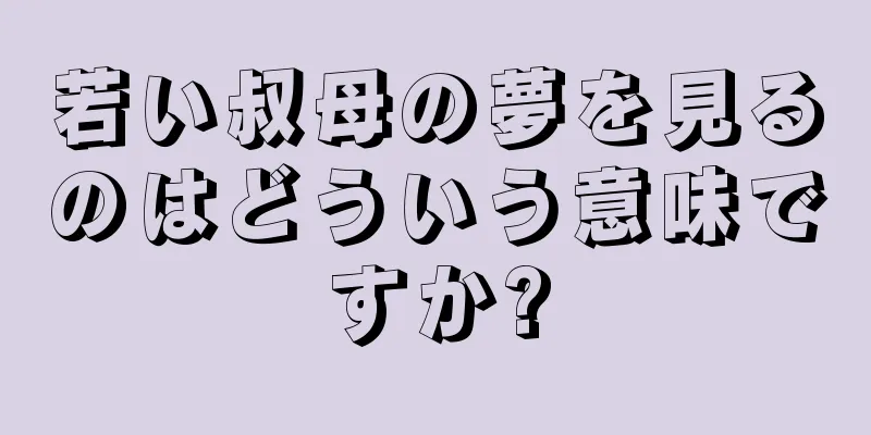 若い叔母の夢を見るのはどういう意味ですか?
