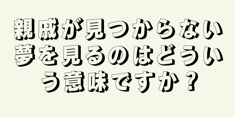 親戚が見つからない夢を見るのはどういう意味ですか？