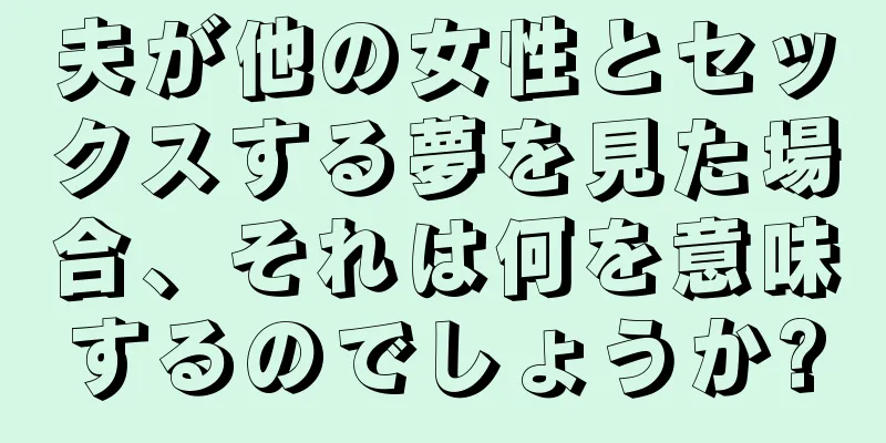 夫が他の女性とセックスする夢を見た場合、それは何を意味するのでしょうか?