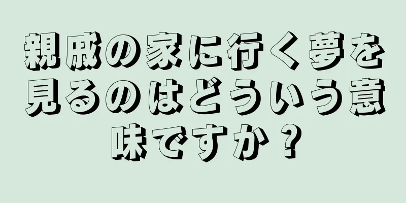 親戚の家に行く夢を見るのはどういう意味ですか？