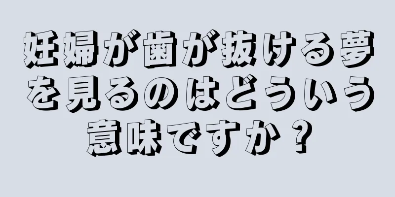 妊婦が歯が抜ける夢を見るのはどういう意味ですか？