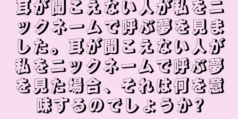 耳が聞こえない人が私をニックネームで呼ぶ夢を見ました。耳が聞こえない人が私をニックネームで呼ぶ夢を見た場合、それは何を意味するのでしょうか?