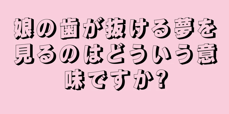 娘の歯が抜ける夢を見るのはどういう意味ですか?