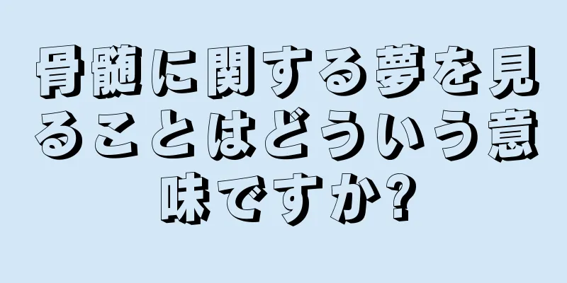 骨髄に関する夢を見ることはどういう意味ですか?
