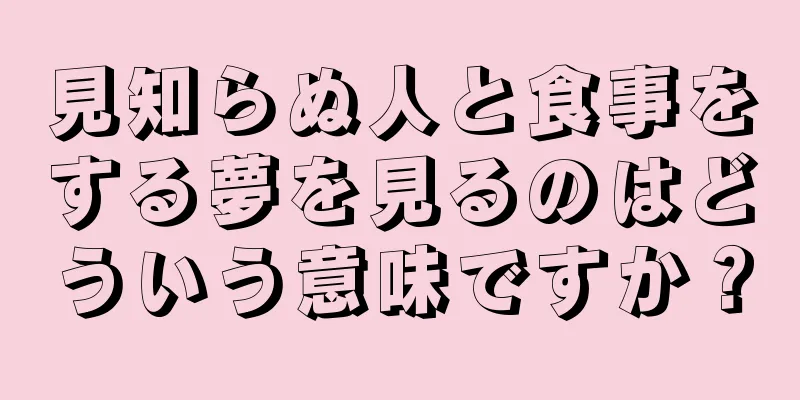 見知らぬ人と食事をする夢を見るのはどういう意味ですか？