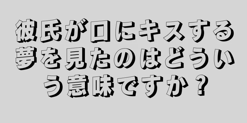 彼氏が口にキスする夢を見たのはどういう意味ですか？