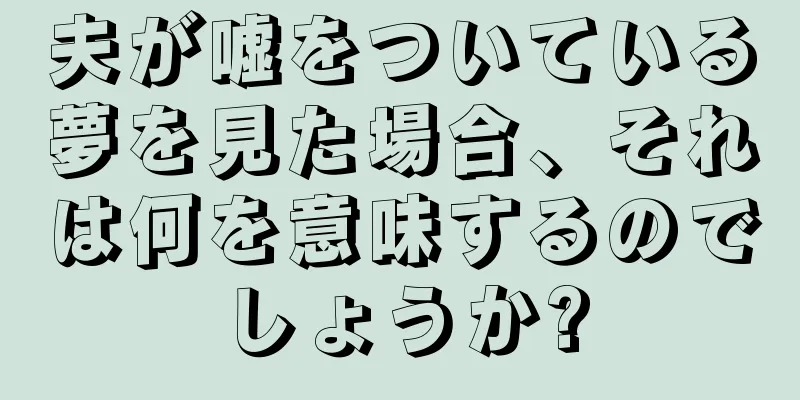 夫が嘘をついている夢を見た場合、それは何を意味するのでしょうか?