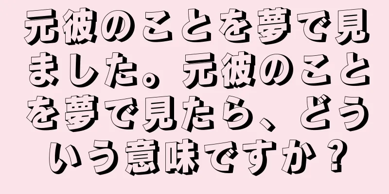 元彼のことを夢で見ました。元彼のことを夢で見たら、どういう意味ですか？