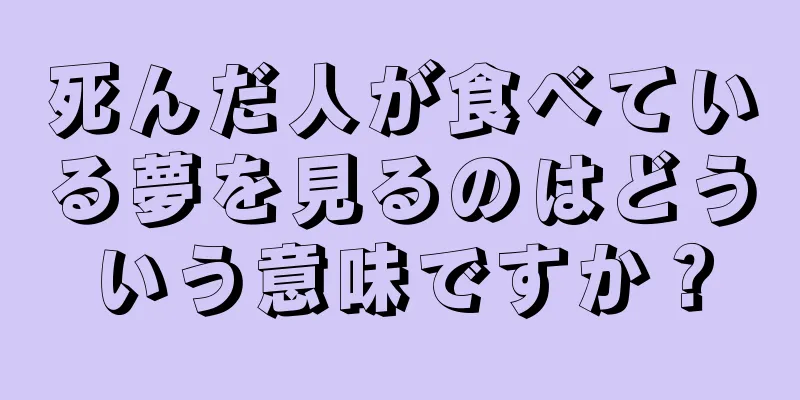 死んだ人が食べている夢を見るのはどういう意味ですか？
