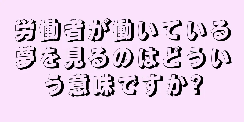 労働者が働いている夢を見るのはどういう意味ですか?