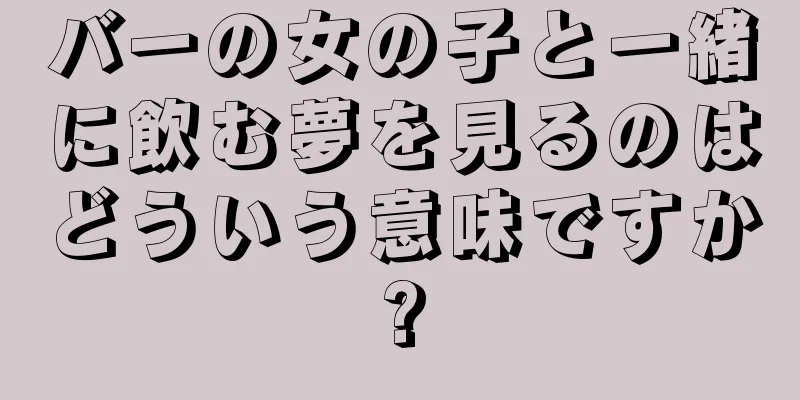 バーの女の子と一緒に飲む夢を見るのはどういう意味ですか?