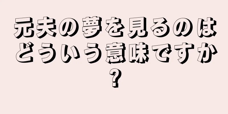 元夫の夢を見るのはどういう意味ですか?