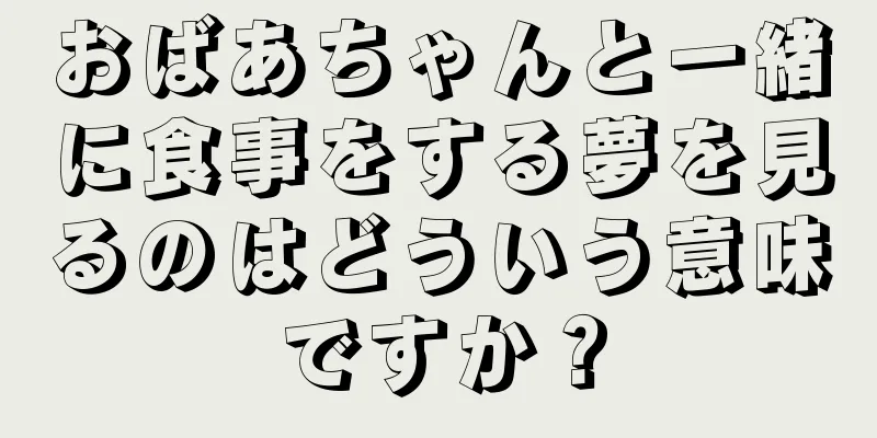 おばあちゃんと一緒に食事をする夢を見るのはどういう意味ですか？