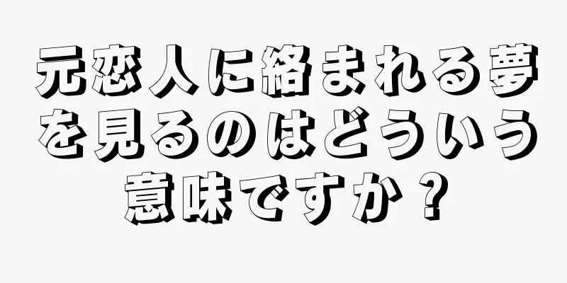 元恋人に絡まれる夢を見るのはどういう意味ですか？