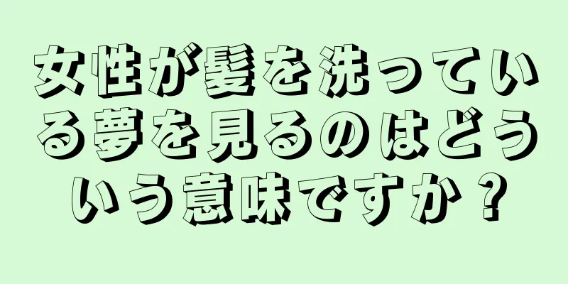女性が髪を洗っている夢を見るのはどういう意味ですか？