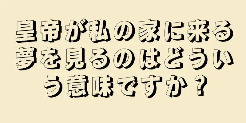 皇帝が私の家に来る夢を見るのはどういう意味ですか？