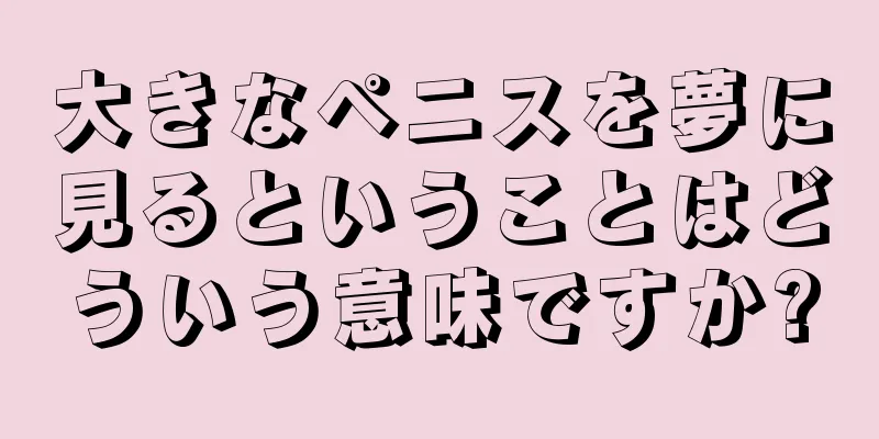 大きなペニスを夢に見るということはどういう意味ですか?