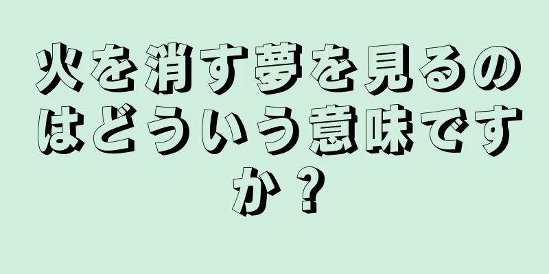 火を消す夢を見るのはどういう意味ですか？