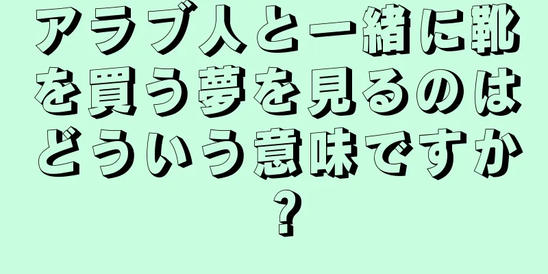 アラブ人と一緒に靴を買う夢を見るのはどういう意味ですか？