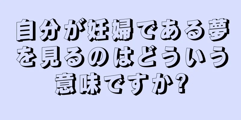 自分が妊婦である夢を見るのはどういう意味ですか?