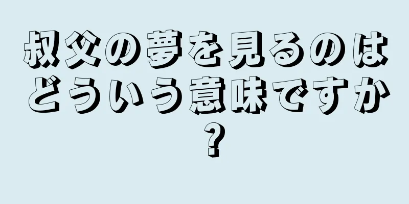 叔父の夢を見るのはどういう意味ですか？