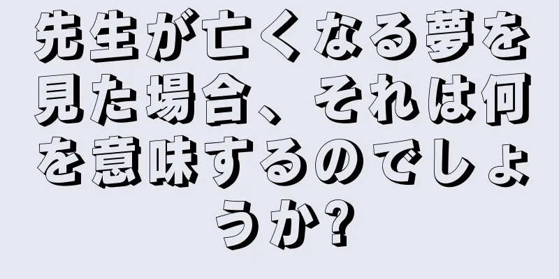 先生が亡くなる夢を見た場合、それは何を意味するのでしょうか?