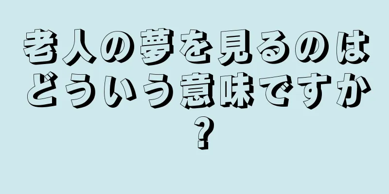 老人の夢を見るのはどういう意味ですか？