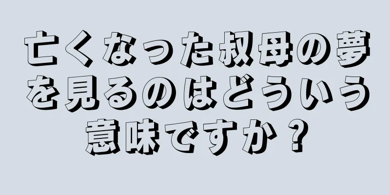 亡くなった叔母の夢を見るのはどういう意味ですか？