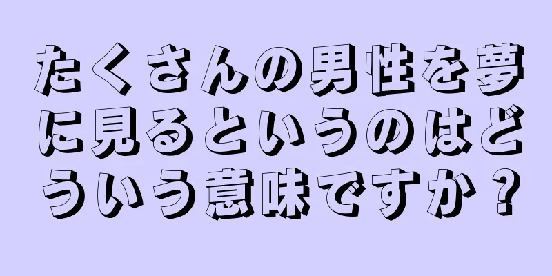 たくさんの男性を夢に見るというのはどういう意味ですか？