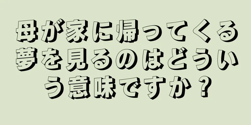 母が家に帰ってくる夢を見るのはどういう意味ですか？