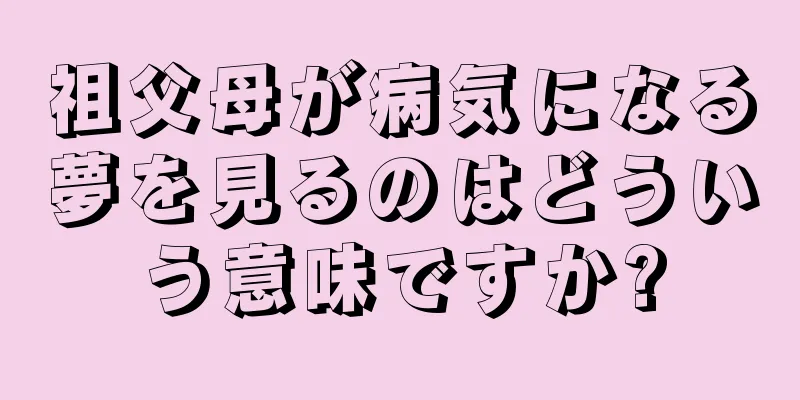 祖父母が病気になる夢を見るのはどういう意味ですか?